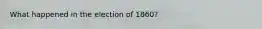 What happened in the election of 1860?