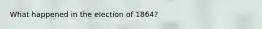 What happened in the election of 1864?