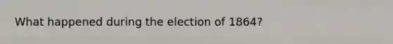 What happened during the election of 1864?