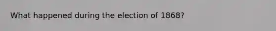 What happened during the election of 1868?