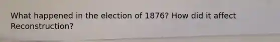 What happened in the election of 1876? How did it affect Reconstruction?