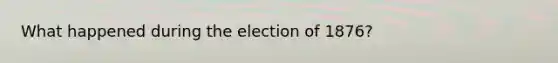 What happened during the election of 1876?