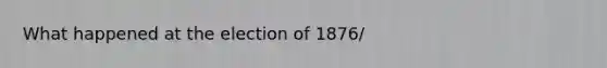 What happened at the election of 1876/