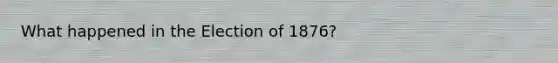 What happened in the Election of 1876?