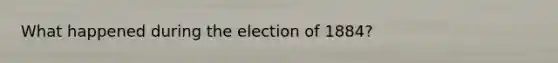 What happened during the election of 1884?