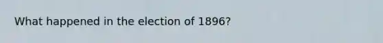 What happened in the election of 1896?