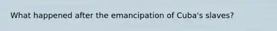 What happened after the emancipation of Cuba's slaves?