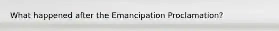 What happened after the Emancipation Proclamation?