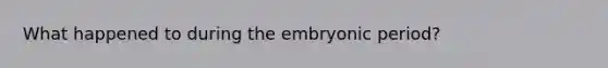 What happened to during the embryonic period?