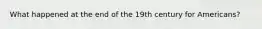 What happened at the end of the 19th century for Americans?