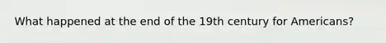 What happened at the end of the 19th century for Americans?