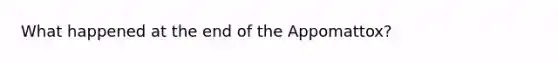 What happened at the end of the Appomattox?
