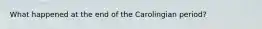 What happened at the end of the Carolingian period?