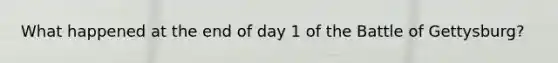 What happened at the end of day 1 of the Battle of Gettysburg?