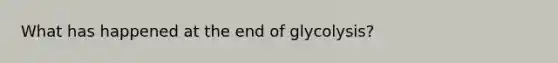 What has happened at the end of glycolysis?