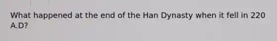 What happened at the end of the Han Dynasty when it fell in 220 A.D?