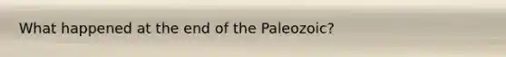 What happened at the end of the Paleozoic?