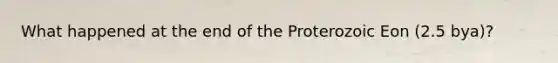 What happened at the end of the Proterozoic Eon (2.5 bya)?