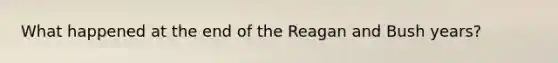 What happened at the end of the Reagan and Bush years?