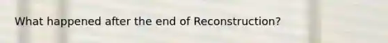 What happened after the end of Reconstruction?