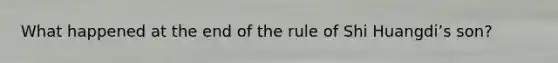 What happened at the end of the rule of Shi Huangdiʼs son?