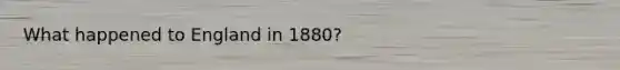 What happened to England in 1880?