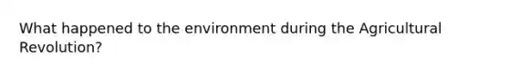 What happened to the environment during the Agricultural Revolution?