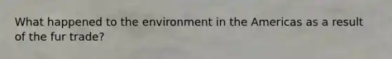 What happened to the environment in the Americas as a result of the fur trade?