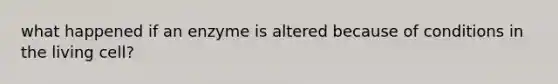 what happened if an enzyme is altered because of conditions in the living cell?