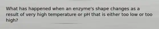 What has happened when an enzyme's shape changes as a result of very high temperature or pH that is either too low or too high?