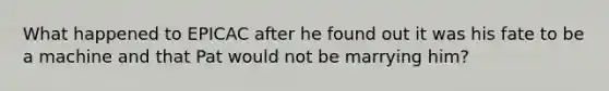 What happened to EPICAC after he found out it was his fate to be a machine and that Pat would not be marrying him?