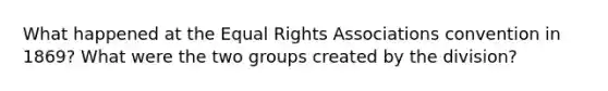 What happened at the Equal Rights Associations convention in 1869? What were the two groups created by the division?