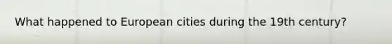 What happened to European cities during the 19th century?