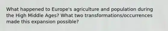 What happened to Europe's agriculture and population during the High Middle Ages? What two transformations/occurrences made this expansion possible?