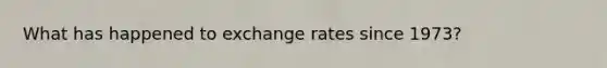 What has happened to exchange rates since 1973?