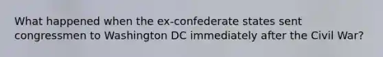 What happened when the ex-confederate states sent congressmen to Washington DC immediately after the Civil War?