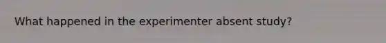 What happened in the experimenter absent study?