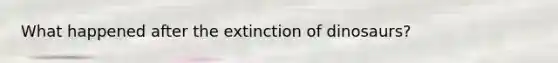 What happened after the extinction of dinosaurs?