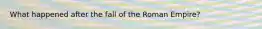 What happened after the fall of the Roman Empire?