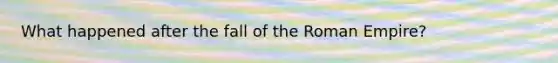 What happened after the fall of the Roman Empire?