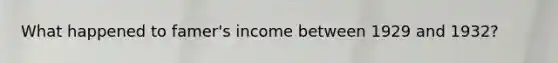 What happened to famer's income between 1929 and 1932?