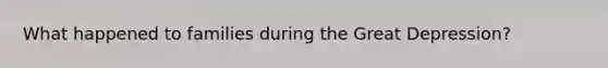 What happened to families during the Great Depression?