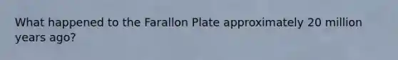 What happened to the Farallon Plate approximately 20 million years ago?