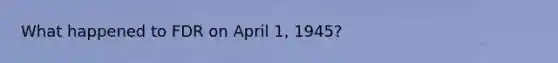 What happened to FDR on April 1, 1945?