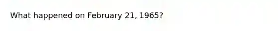 What happened on February 21, 1965?