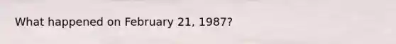 What happened on February 21, 1987?