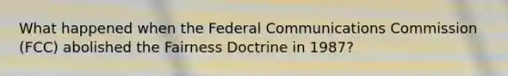 ​What happened when the Federal Communications Commission (FCC) abolished the Fairness Doctrine in 1987?