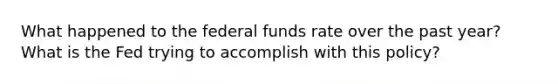 What happened to the federal funds rate over the past year? What is the Fed trying to accomplish with this policy?