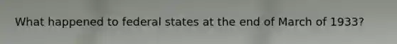 What happened to federal states at the end of March of 1933?