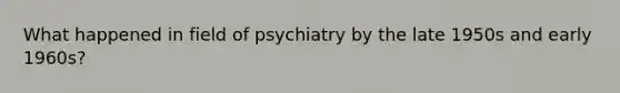 What happened in field of psychiatry by the late 1950s and early 1960s?